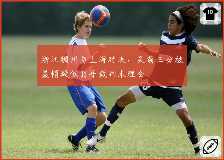 浙江稠州与上海对决，吴前三分被盖帽疑似打手裁判未理会