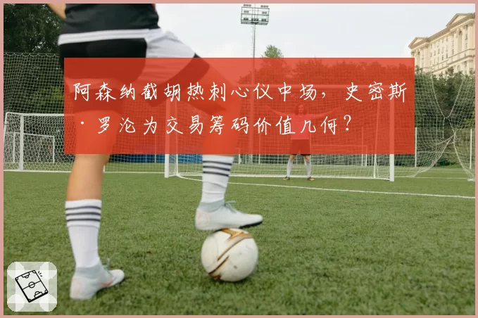 阿森纳截胡热刺心仪中场，史密斯·罗沦为交易筹码价值几何？