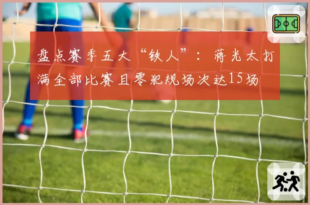 盘点赛季五大“铁人”：蒋光太打满全部比赛且零犯规场次达15场
