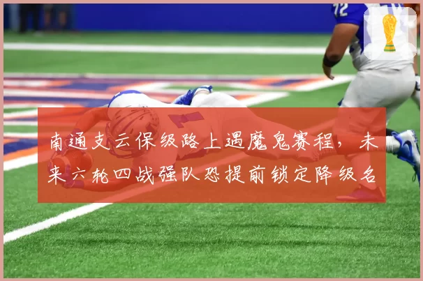 南通支云保级路上遇魔鬼赛程，未来六轮四战强队恐提前锁定降级名额
