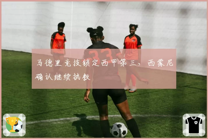 马德里竞技锁定西甲第三，西蒙尼确认继续执教