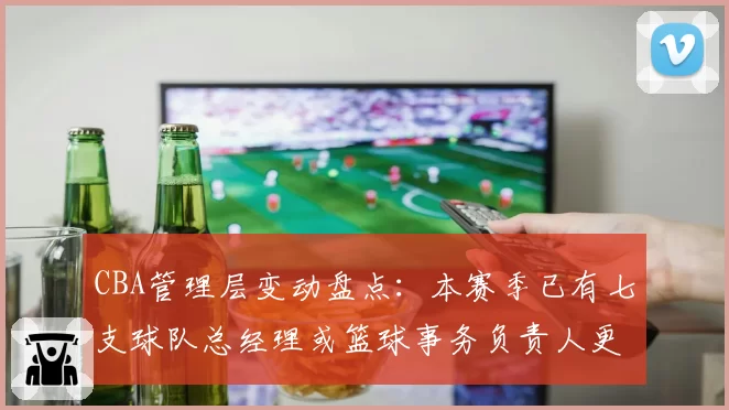 CBA管理层变动盘点:本赛季已有七支球队总经理或篮球事务负责人更迭