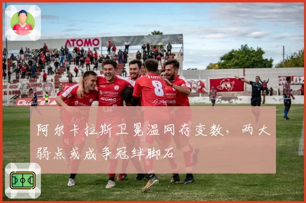 阿尔卡拉斯卫冕温网存变数，两大弱点或成争冠绊脚石