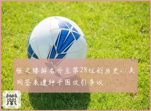 张之臻排名升至第28位创历史,美网签表遭种子围攻引争议