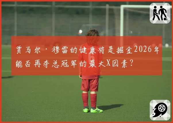 贾马尔·穆雷的健康将是掘金2026年能否再夺总冠军的最大X因素？