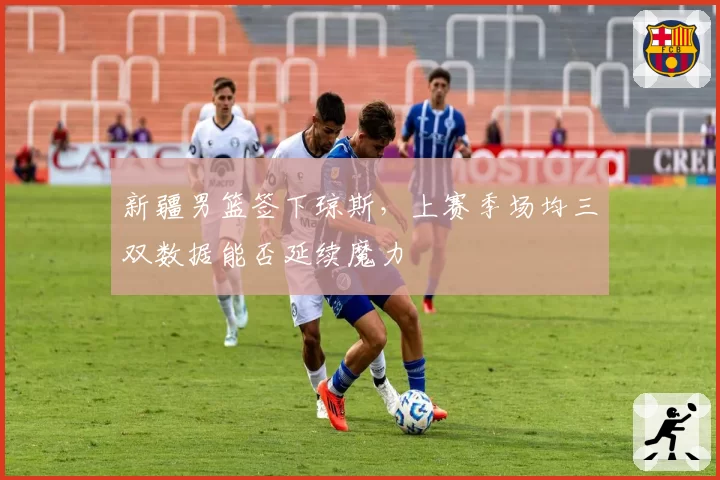 新疆男篮签下琼斯,上赛季场均三双数据能否延续魔力