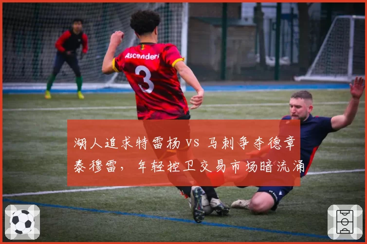 湖人追求特雷杨 vs 马刺争夺德章泰穆雷，年轻控卫交易市场暗流涌动