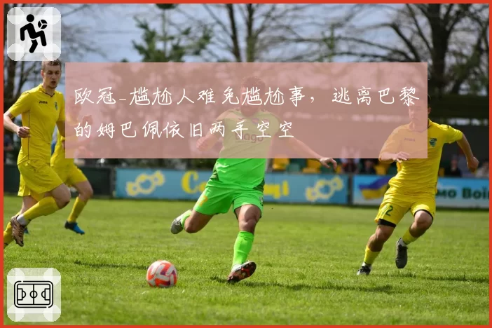 欧冠_尴尬人难免尴尬事,逃离巴黎的姆巴佩依旧两手空空