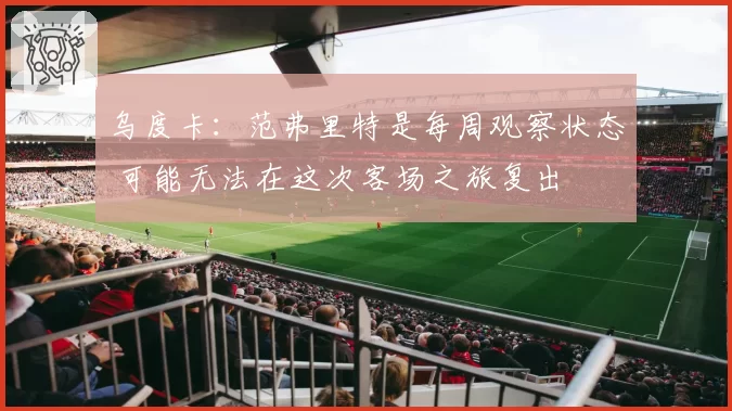 乌度卡:范弗里特是每周观察状态 可能无法在这次客场之旅复出