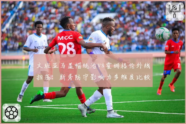 文班亚马盖帽统治vs霍姆格伦外线扫荡：新秀防守影响力多维度比较