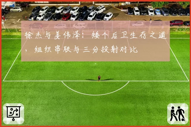 徐杰与姜伟泽：矮个后卫生存之道，组织串联与三分投射对比