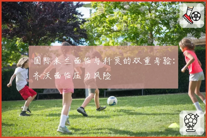 国际米兰面临与科莫的双重考验:齐沃面临压力风险