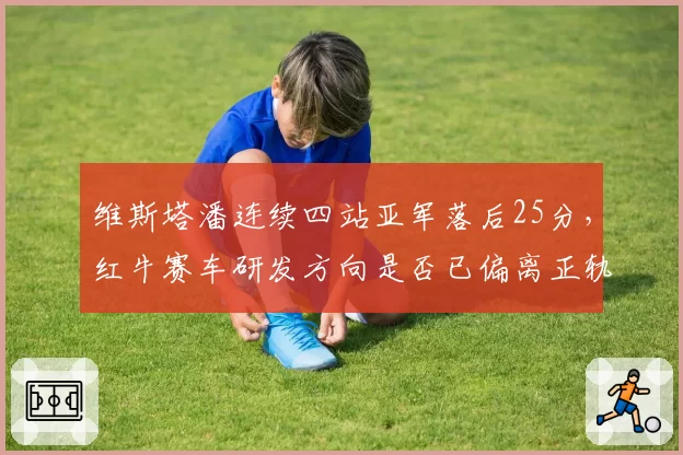 维斯塔潘连续四站亚军落后25分,红牛赛车研发方向是否已偏离正轨?
