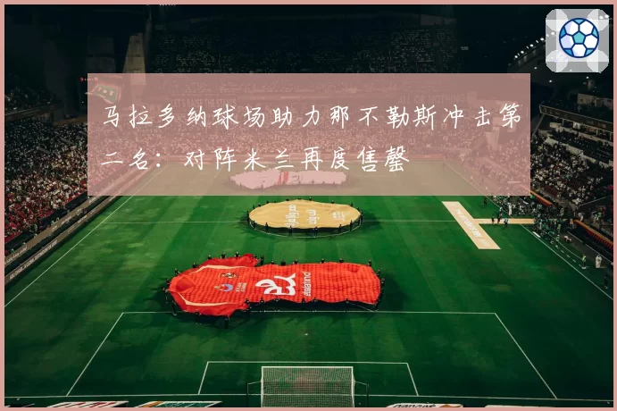 马拉多纳球场助力那不勒斯冲击第二名：对阵米兰再度售罄