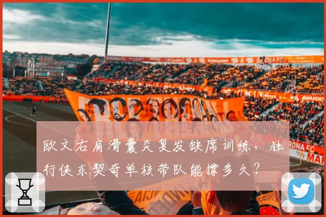 欧文右肩滑囊炎复发缺席训练，独行侠东契奇单核带队能撑多久？