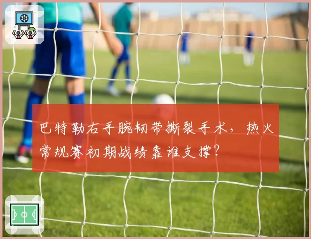 巴特勒右手腕韧带撕裂手术,热火常规赛初期战绩靠谁支撑?