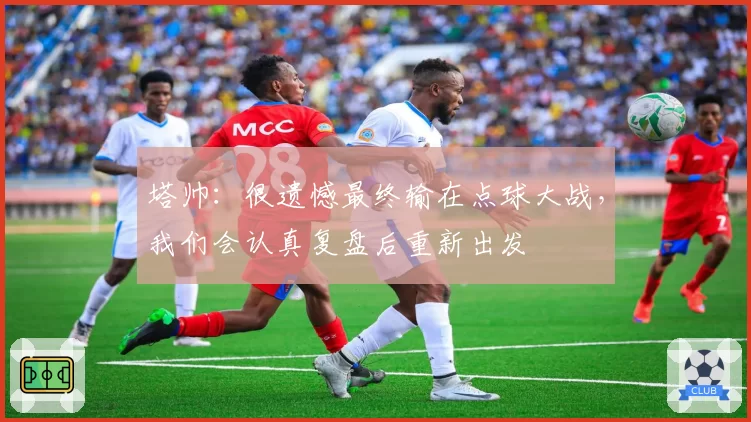 塔帅：很遗憾最终输在点球大战，我们会认真复盘后重新出发