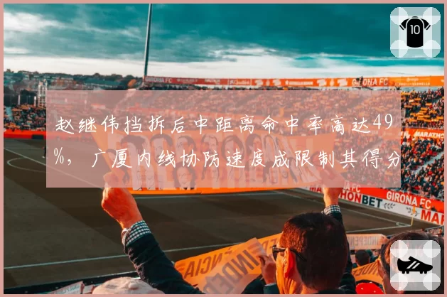 赵继伟挡拆后中距离命中率高达49%，广厦内线协防速度成限制其得分关键