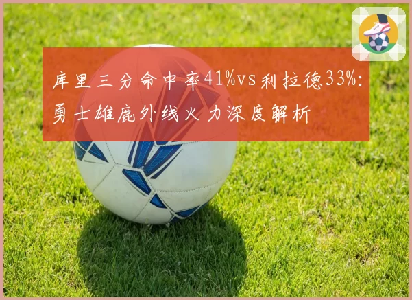 库里三分命中率41%vs利拉德33%：勇士雄鹿外线火力深度解析