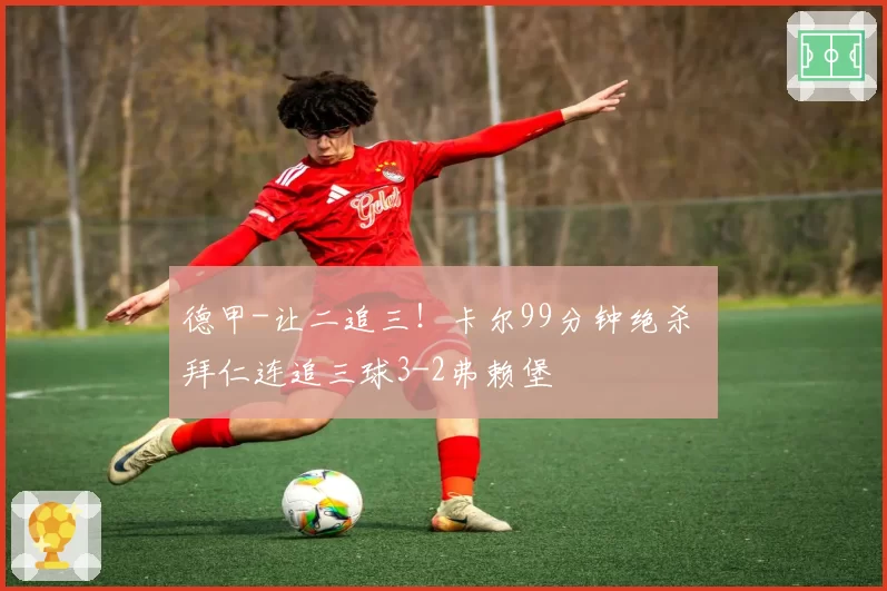 德甲-让二追三!卡尔99分钟绝杀 拜仁连追三球3-2弗赖堡