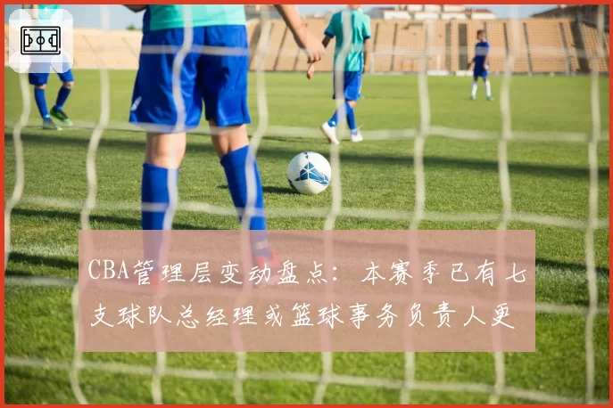 CBA管理层变动盘点:本赛季已有七支球队总经理或篮球事务负责人更迭