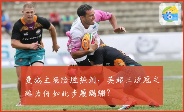 曼城主场险胜热刺,英超三连冠之路为何如此步履蹒跚?