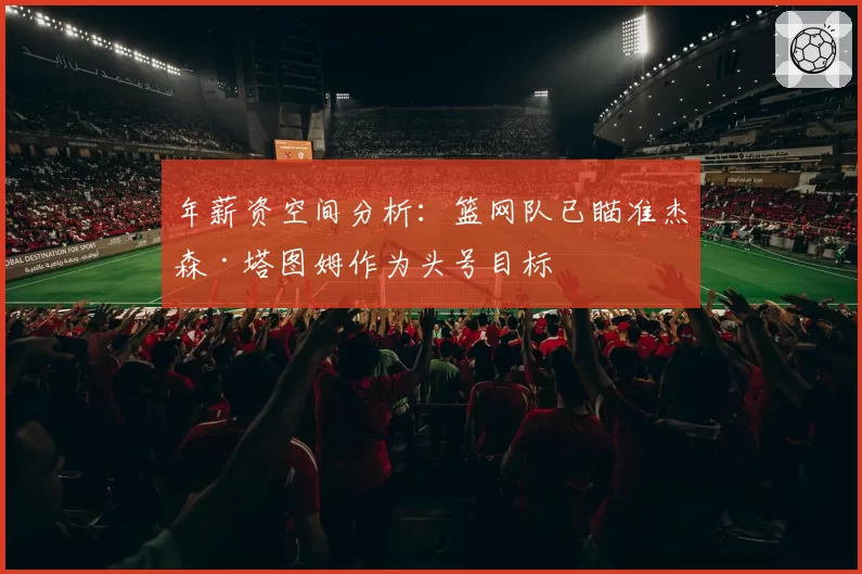 年薪资空间分析：篮网队已瞄准杰森·塔图姆作为头号目标