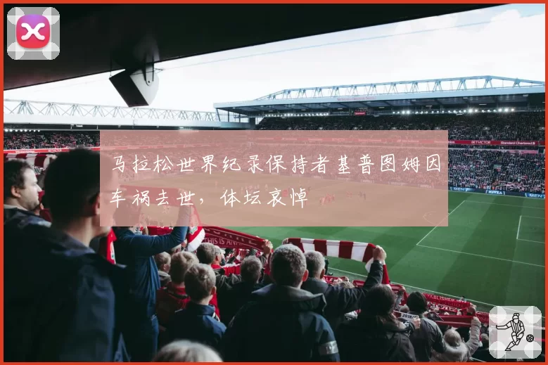 马拉松世界纪录保持者基普图姆因车祸去世,体坛哀悼