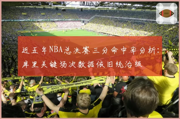 近五年NBA总决赛三分命中率分析：库里关键场次数据依旧统治级