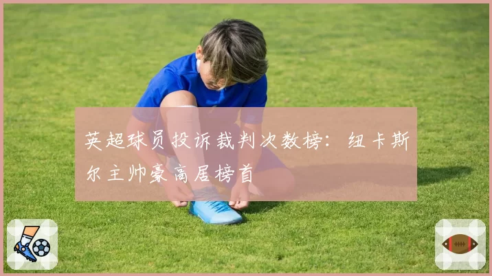 英超球员投诉裁判次数榜：纽卡斯尔主帅豪高居榜首