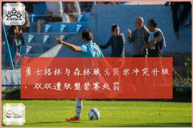勇士格林与森林狼戈贝尔冲突升级,双双遭联盟禁赛处罚