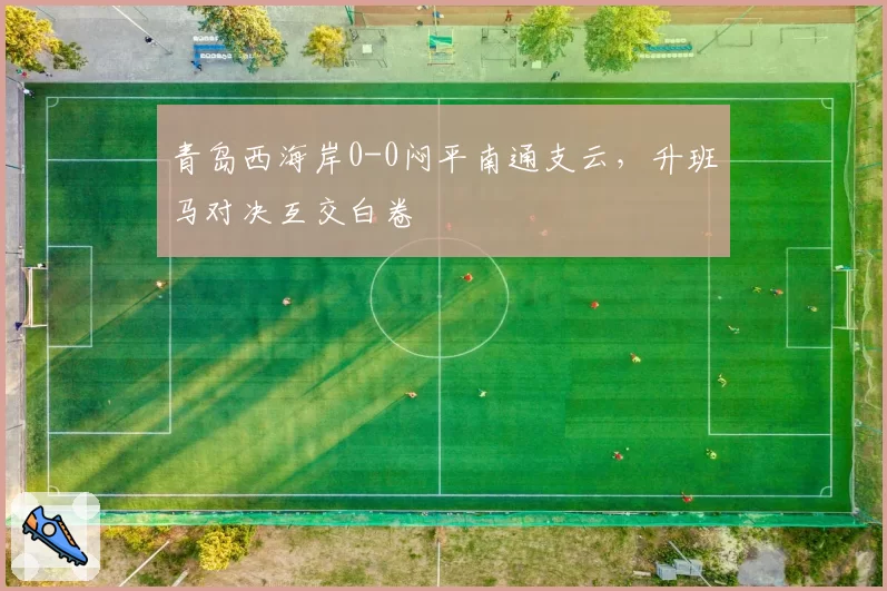 青岛西海岸0-0闷平南通支云，升班马对决互交白卷