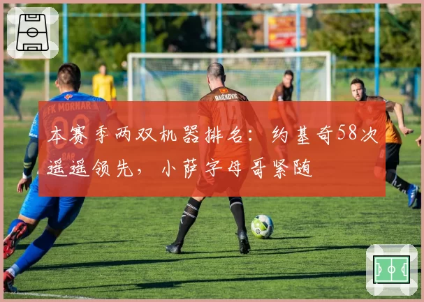 本赛季两双机器排名：约基奇58次遥遥领先，小萨字母哥紧随