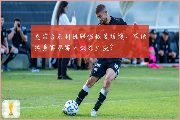 克雷吉茨科娃踝伤恢复缓慢，草地热身赛参赛计划恐生变？