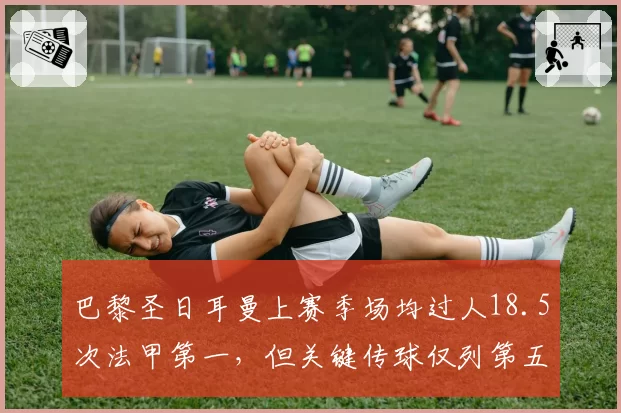巴黎圣日耳曼上赛季场均过人18.5次法甲第一，但关键传球仅列第五，效率失衡