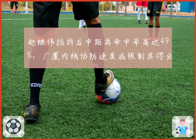赵继伟挡拆后中距离命中率高达49%，广厦内线协防速度成限制其得分关键