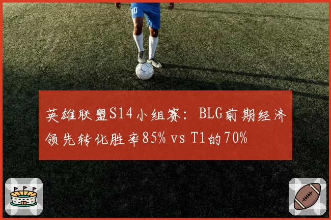 英雄联盟S14小组赛：BLG前期经济领先转化胜率85% vs T1的70%