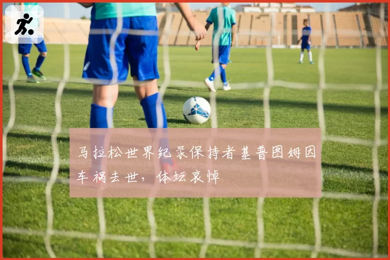 马拉松世界纪录保持者基普图姆因车祸去世，体坛哀悼