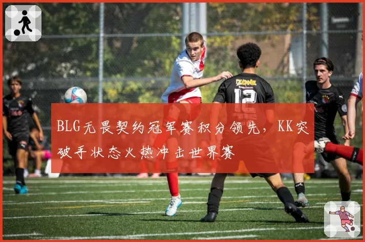 BLG无畏契约冠军赛积分领先,KK突破手状态火热冲击世界赛