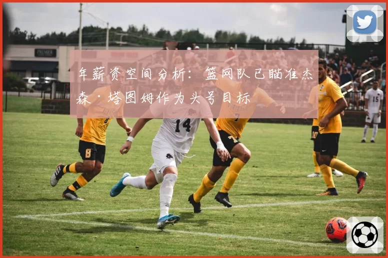 年薪资空间分析：篮网队已瞄准杰森·塔图姆作为头号目标