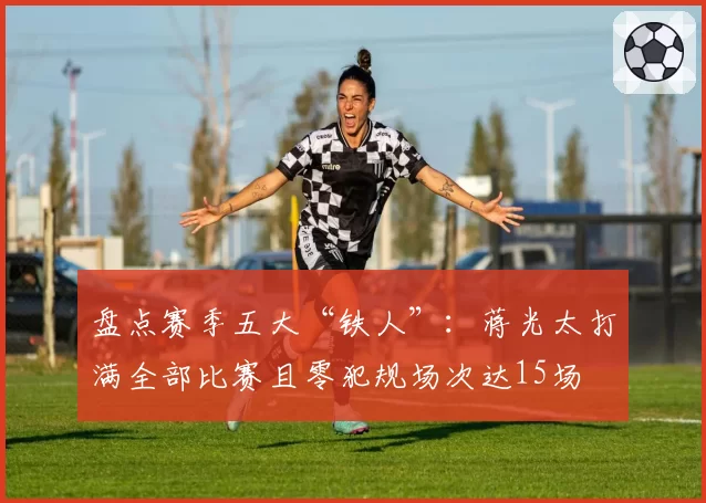 盘点赛季五大“铁人”：蒋光太打满全部比赛且零犯规场次达15场