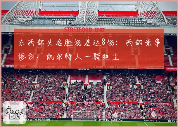 东西部头名胜场差达8场:西部竞争惨烈,凯尔特人一骑绝尘