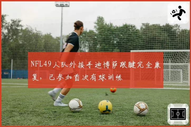 NFL49人队外接手迪博萨跟腱完全康复，已参加首次有球训练