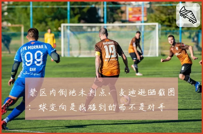 禁区内倒地未判点，麦迪逊晒截图：球变向是我碰到的而不是对手