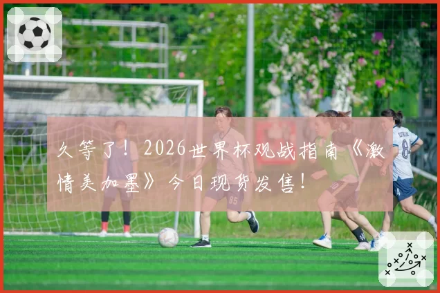 久等了！2026世界杯观战指南《激情美加墨》今日现货发售！