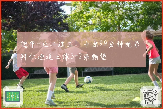 德甲-让二追三!卡尔99分钟绝杀 拜仁连追三球3-2弗赖堡