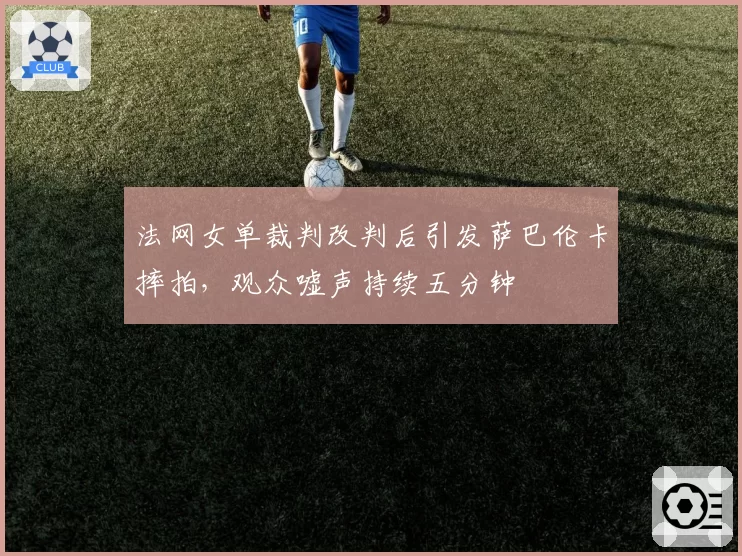 法网女单裁判改判后引发萨巴伦卡摔拍,观众嘘声持续五分钟
