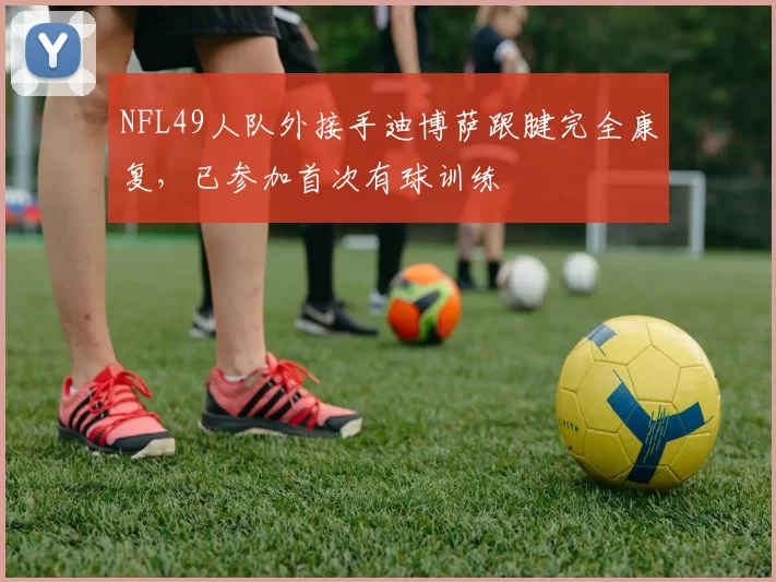 NFL49人队外接手迪博萨跟腱完全康复,已参加首次有球训练