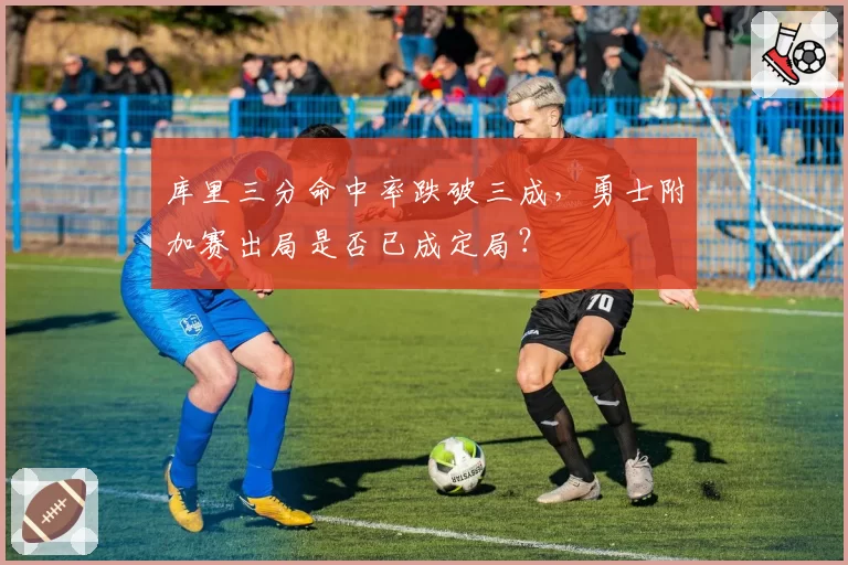 库里三分命中率跌破三成，勇士附加赛出局是否已成定局？