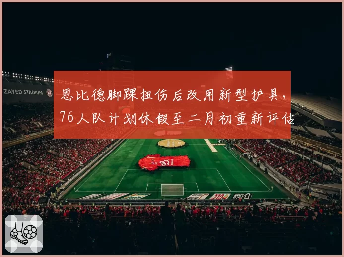 恩比德脚踝扭伤后改用新型护具，76人队计划休假至二月初重新评估